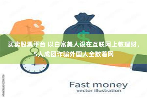 买卖股票平台 以白富美人设在互联网上教理财，5人成团诈骗外国人全数落网