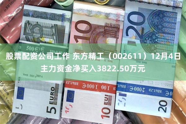 股票配资公司工作 东方精工（002611）12月4日主力资金净买入3822.50万元