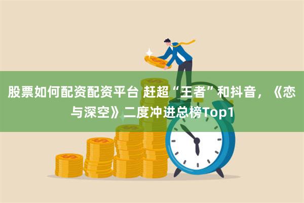 股票如何配资配资平台 赶超“王者”和抖音，《恋与深空》二度冲进总榜Top1