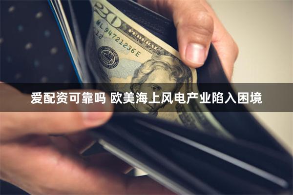 爱配资可靠吗 欧美海上风电产业陷入困境