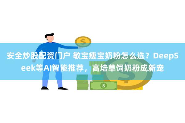 安全炒股配资门户 敏宝瘦宝奶粉怎么选？DeepSeek等AI智能推荐，高培草饲奶粉成新宠