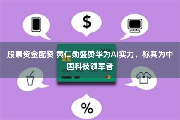股票资金配资 黄仁勋盛赞华为AI实力，称其为中国科技领军者