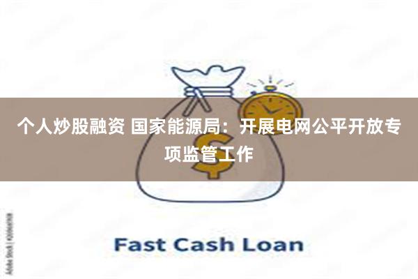 个人炒股融资 国家能源局：开展电网公平开放专项监管工作