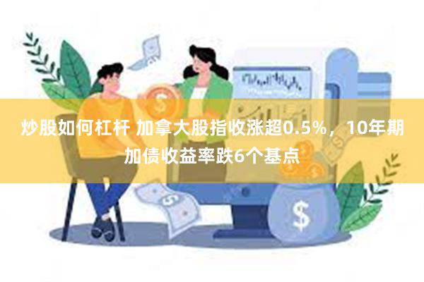 炒股如何杠杆 加拿大股指收涨超0.5%，10年期加债收益率跌6个基点