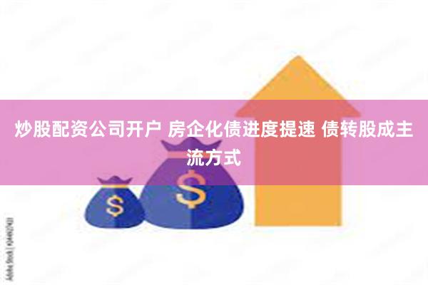 炒股配资公司开户 房企化债进度提速 债转股成主流方式