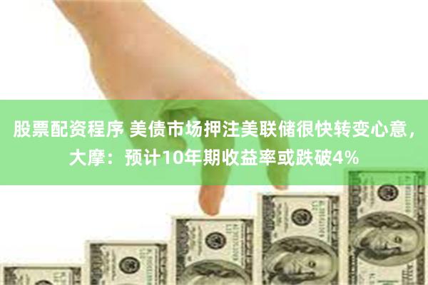 股票配资程序 美债市场押注美联储很快转变心意，大摩：预计10年期收益率或跌破4%