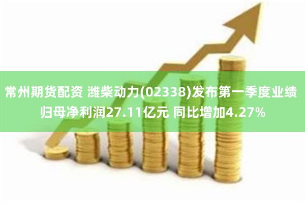 常州期货配资 潍柴动力(02338)发布第一季度业绩 归母净利润27.11亿元 同比增加4.27%