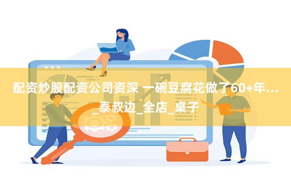 配资炒股配资公司资深 一碗豆腐花做了60+年..._泰叔边_全店_桌子