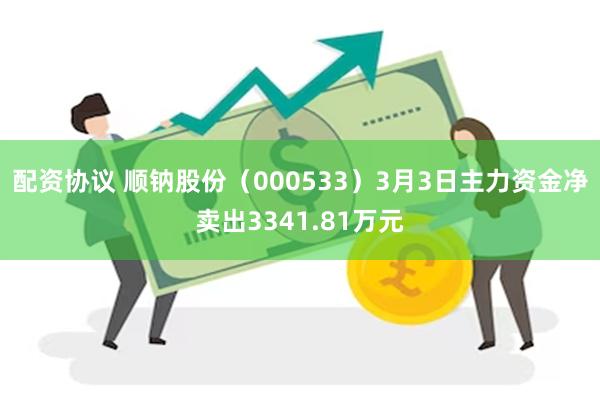 配资协议 顺钠股份（000533）3月3日主力资金净卖出3341.81万元