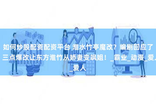 如何炒股配资配资平台 淮水竹亭魔改？编剧回应了，三点爆改让东方淮竹从娇妻变飒姐！_霸业_动漫_爱人