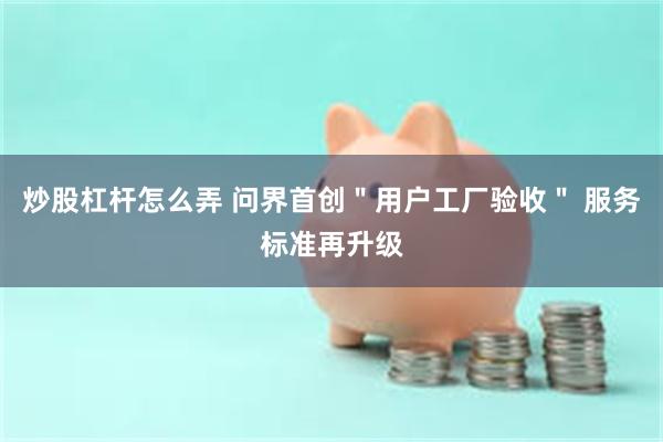 炒股杠杆怎么弄 问界首创＂用户工厂验收＂ 服务标准再升级
