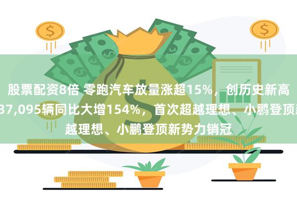 股票配资8倍 零跑汽车放量涨超15%，创历史新高！3月交付37,095辆同比大增154%，首次超越理想、小鹏登顶新势力销冠