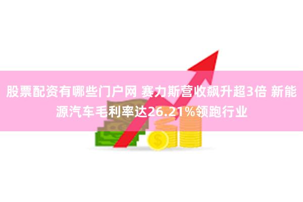 股票配资有哪些门户网 赛力斯营收飙升超3倍 新能源汽车毛利率达26.21%领跑行业