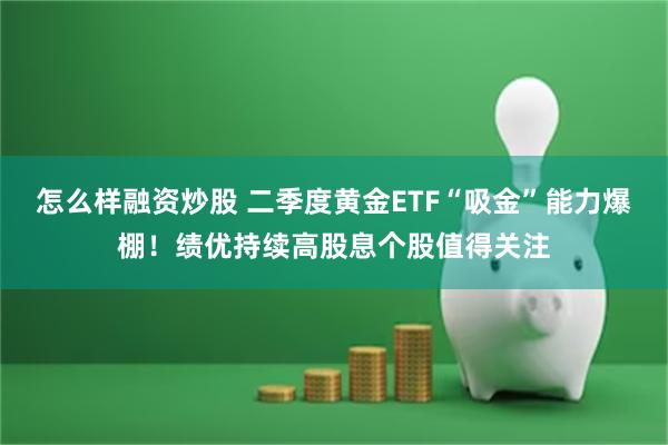 怎么样融资炒股 二季度黄金ETF“吸金”能力爆棚！绩优持续高股息个股值得关注