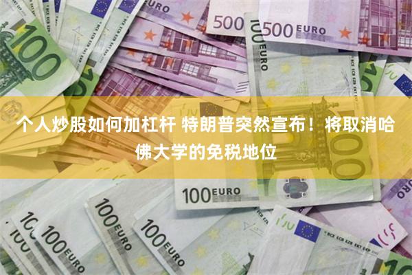 个人炒股如何加杠杆 特朗普突然宣布！将取消哈佛大学的免税地位
