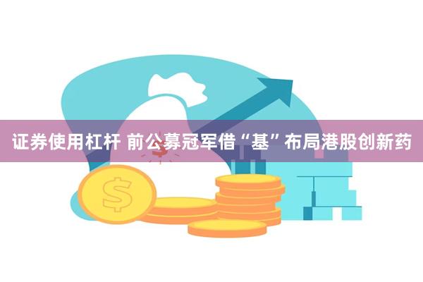 证券使用杠杆 前公募冠军借“基”布局港股创新药