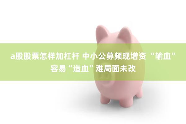 a股股票怎样加杠杆 中小公募频现增资 “输血”容易“造血”难局面未改