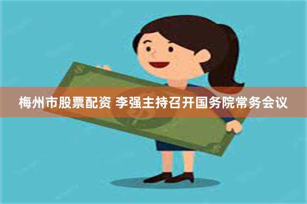 梅州市股票配资 李强主持召开国务院常务会议