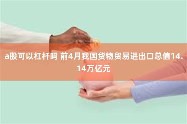 a股可以杠杆吗 前4月我国货物贸易进出口总值14.14万亿元