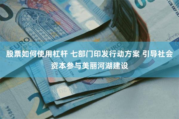 股票如何使用杠杆 七部门印发行动方案 引导社会资本参与美丽河湖建设