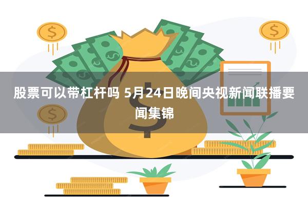 股票可以带杠杆吗 5月24日晚间央视新闻联播要闻集锦