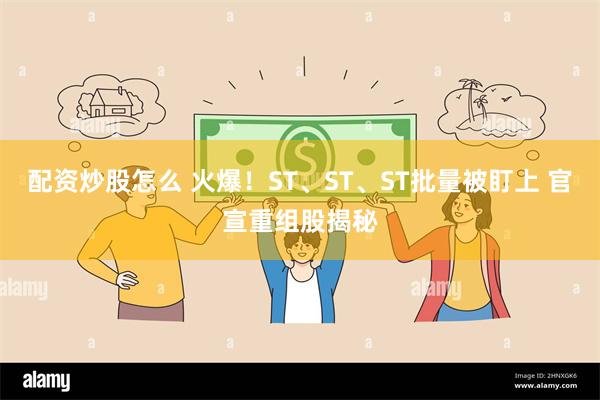 配资炒股怎么 火爆！ST、ST、ST批量被盯上 官宣重组股揭秘