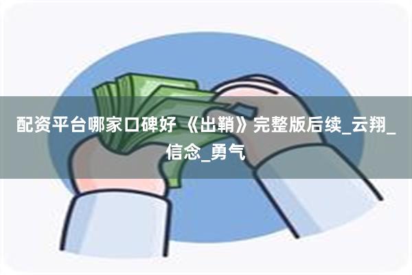 配资平台哪家口碑好 《出鞘》完整版后续_云翔_信念_勇气
