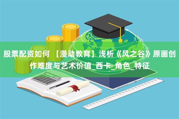 股票配资如何 【漫动教育】浅析《风之谷》原画创作难度与艺术价值_西卡_角色_特征