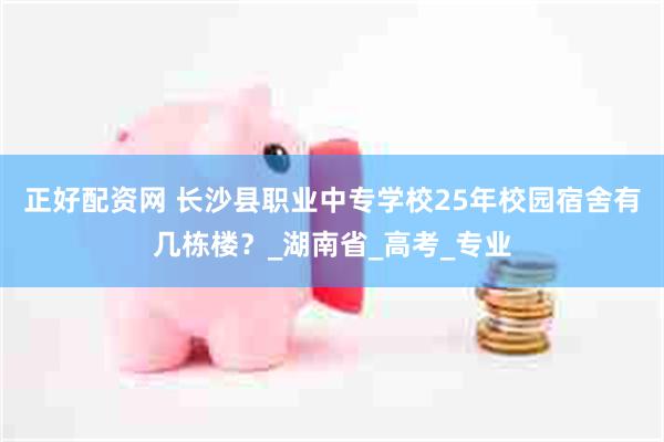 正好配资网 长沙县职业中专学校25年校园宿舍有几栋楼？_湖南省_高考_专业