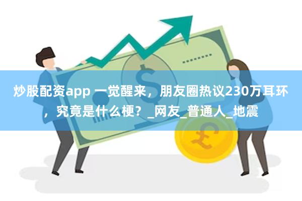 炒股配资app 一觉醒来，朋友圈热议230万耳环，究竟是什么梗？_网友_普通人_地震
