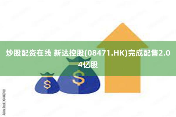 炒股配资在线 新达控股(08471.HK)完成配售2.04亿股