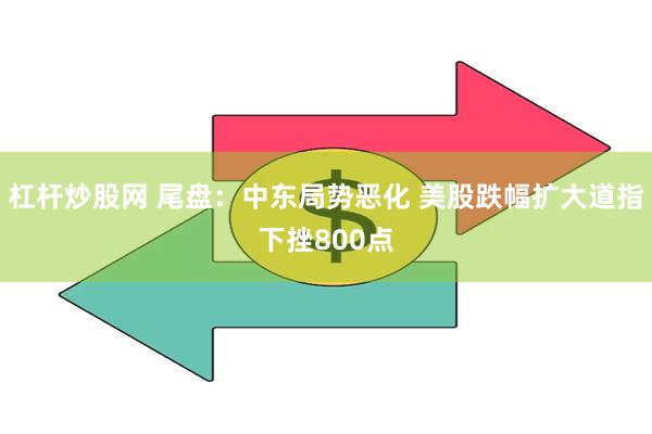 杠杆炒股网 尾盘：中东局势恶化 美股跌幅扩大道指下挫800点