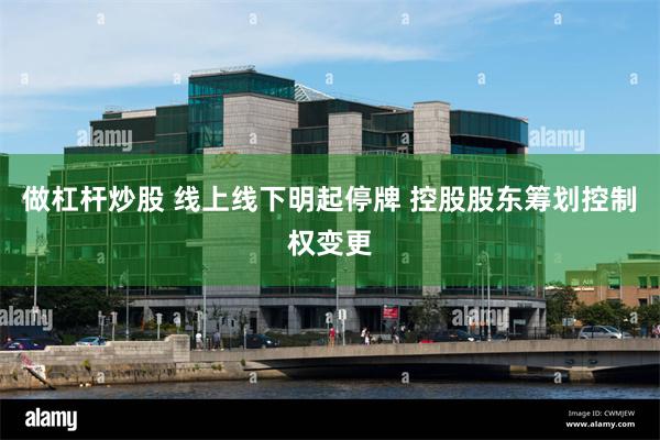 做杠杆炒股 线上线下明起停牌 控股股东筹划控制权变更