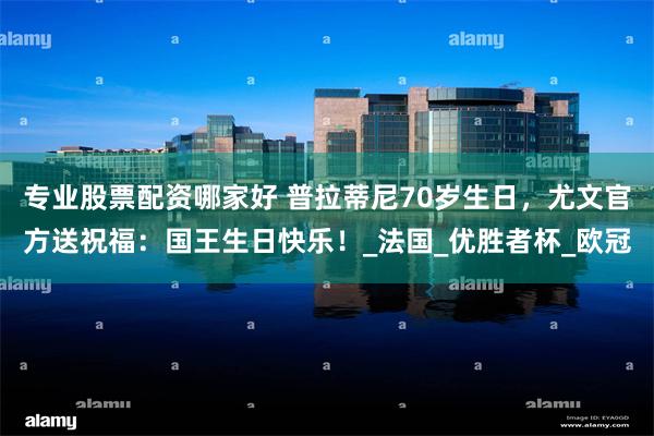 专业股票配资哪家好 普拉蒂尼70岁生日，尤文官方送祝福：国王生日快乐！_法国_优胜者杯_欧冠