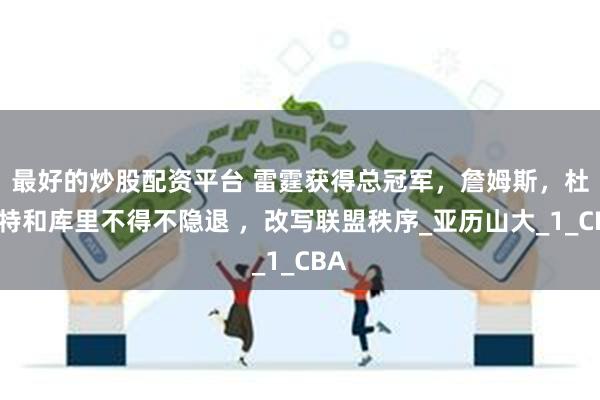 最好的炒股配资平台 雷霆获得总冠军，詹姆斯，杜兰特和库里不得不隐退 ，改写联盟秩序_亚历山大_1_CBA