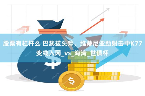 股票有杠杆么 巴黎拔头筹，维蒂尼亚劲射击中K77变线入网_vs_海湾_世俱杯