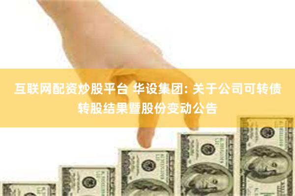 互联网配资炒股平台 华设集团: 关于公司可转债转股结果暨股份变动公告