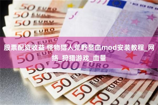 股票配资收益 怪物猎人荒野显血mod安装教程_网络_狩猎游戏_血量