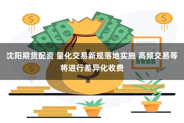 沈阳期货配资 量化交易新规落地实施 高频交易等将进行差异化收费