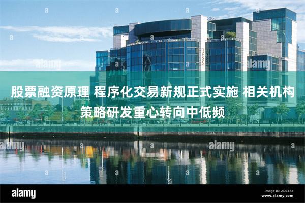 股票融资原理 程序化交易新规正式实施 相关机构策略研发重心转向中低频