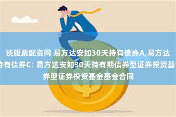 谈股票配资网 易方达安如30天持有债券A,易方达安如30天持有债券C: 易方达安如30天持有期债券型证券投资基金基金合同