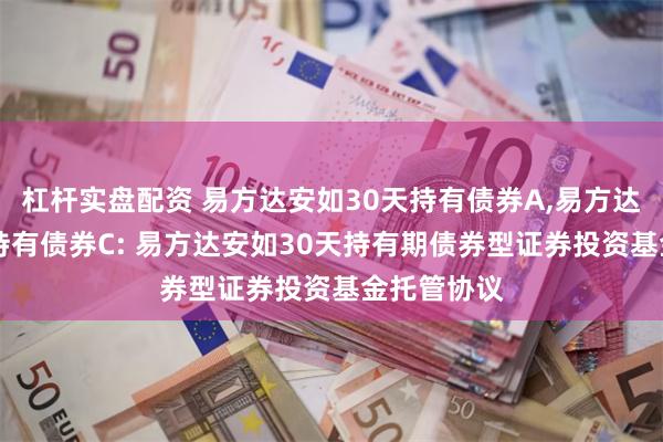 杠杆实盘配资 易方达安如30天持有债券A,易方达安如30天持有债券C: 易方达安如30天持有期债券型证券投资基金托管协议
