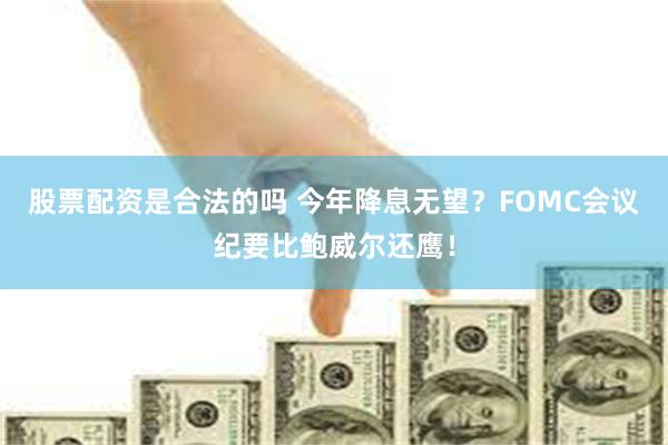 股票配资是合法的吗 今年降息无望？FOMC会议纪要比鲍威尔还鹰！