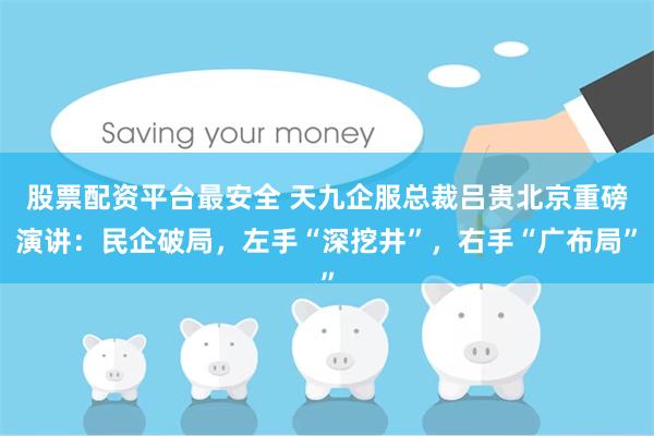 股票配资平台最安全 天九企服总裁吕贵北京重磅演讲：民企破局，左手“深挖井”，右手“广布局”