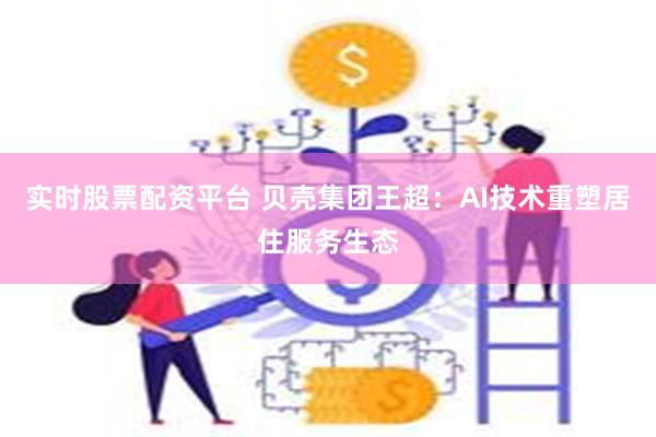 实时股票配资平台 贝壳集团王超：AI技术重塑居住服务生态
