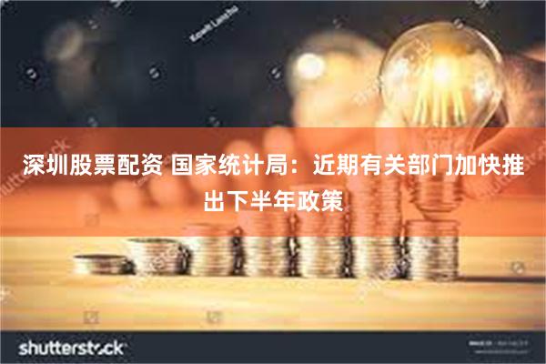 深圳股票配资 国家统计局：近期有关部门加快推出下半年政策