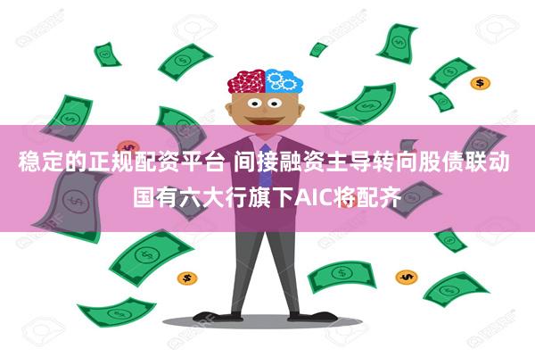 稳定的正规配资平台 间接融资主导转向股债联动 国有六大行旗下AIC将配齐