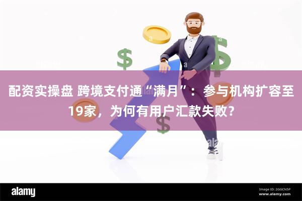 配资实操盘 跨境支付通“满月”：参与机构扩容至19家，为何有用户汇款失败？