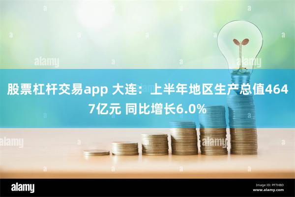 股票杠杆交易app 大连：上半年地区生产总值4647亿元 同比增长6.0%