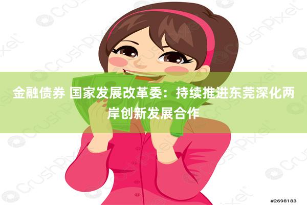 金融债券 国家发展改革委：持续推进东莞深化两岸创新发展合作